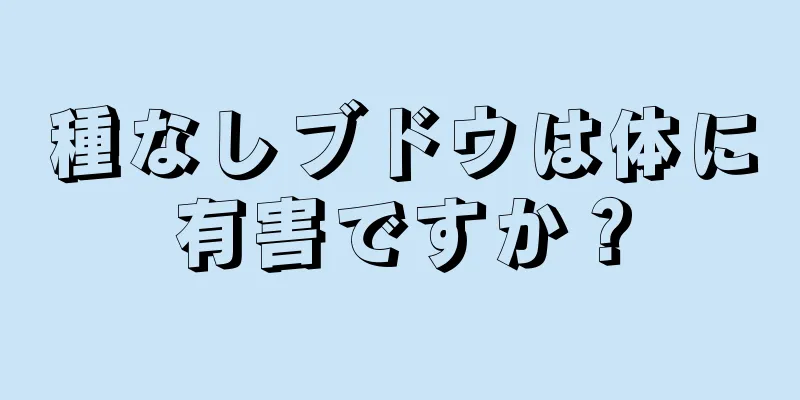 種なしブドウは体に有害ですか？