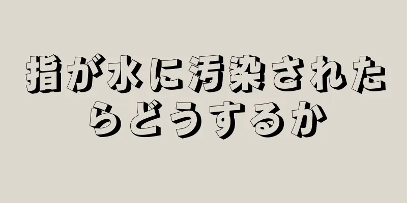 指が水に汚染されたらどうするか