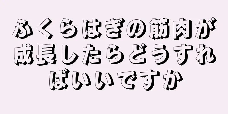 ふくらはぎの筋肉が成長したらどうすればいいですか