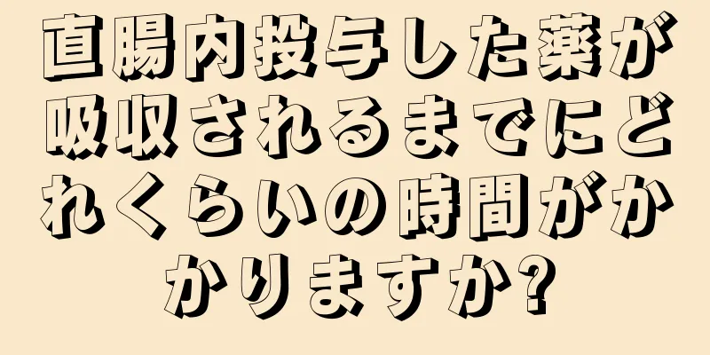 直腸内投与した薬が吸収されるまでにどれくらいの時間がかかりますか?