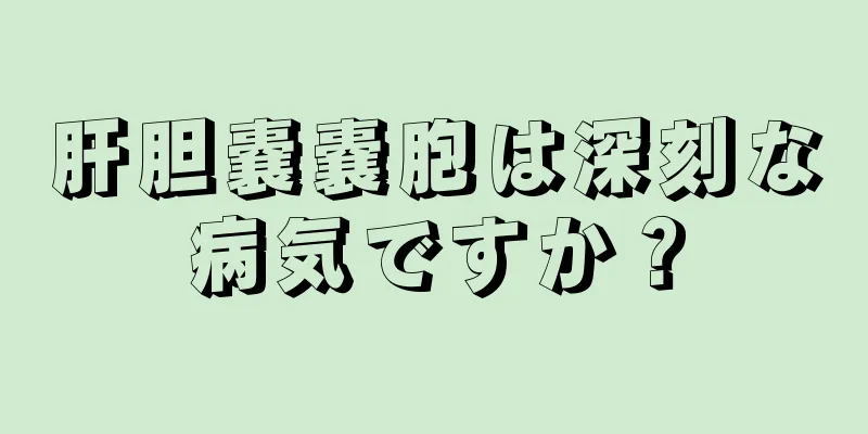 肝胆嚢嚢胞は深刻な病気ですか？