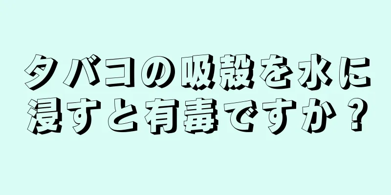 タバコの吸殻を水に浸すと有毒ですか？