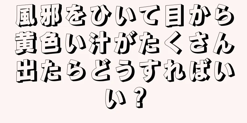 風邪をひいて目から黄色い汁がたくさん出たらどうすればいい？