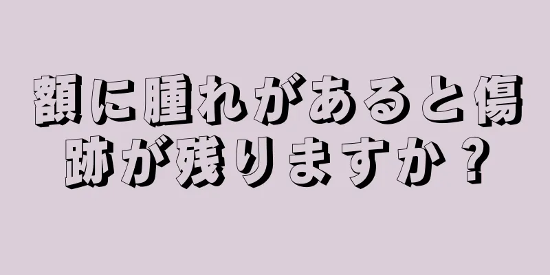 額に腫れがあると傷跡が残りますか？