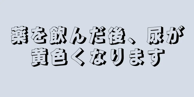 薬を飲んだ後、尿が黄色くなります