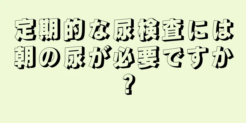 定期的な尿検査には朝の尿が必要ですか？