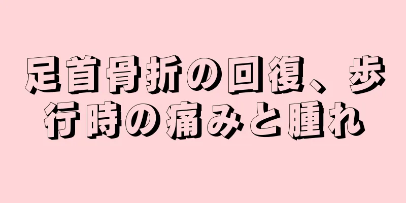 足首骨折の回復、歩行時の痛みと腫れ