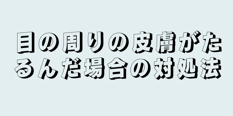 目の周りの皮膚がたるんだ場合の対処法