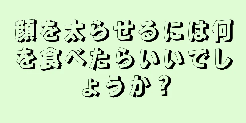 顔を太らせるには何を食べたらいいでしょうか？