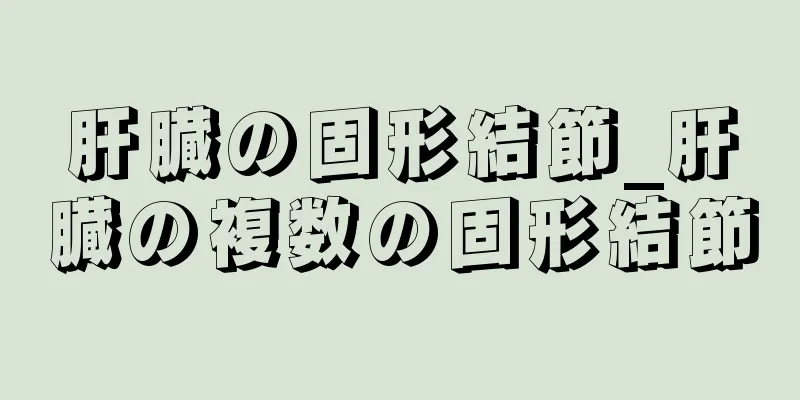 肝臓の固形結節_肝臓の複数の固形結節