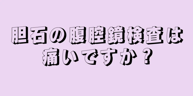 胆石の腹腔鏡検査は痛いですか？