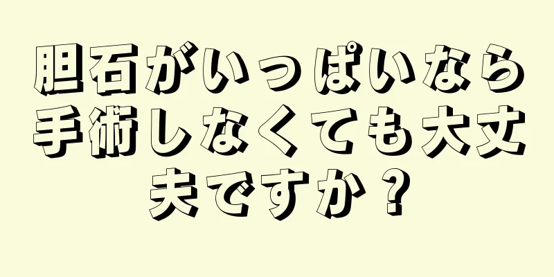 胆石がいっぱいなら手術しなくても大丈夫ですか？