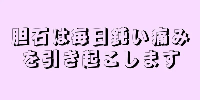 胆石は毎日鈍い痛みを引き起こします