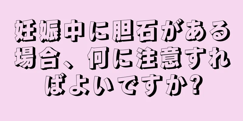 妊娠中に胆石がある場合、何に注意すればよいですか?