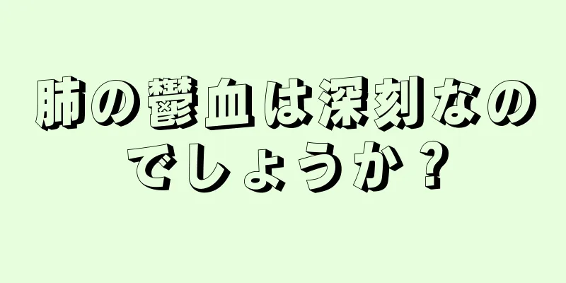 肺の鬱血は深刻なのでしょうか？