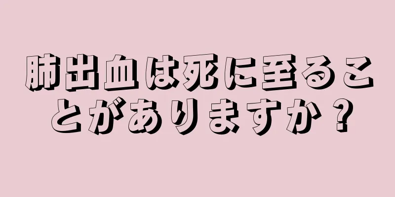 肺出血は死に至ることがありますか？