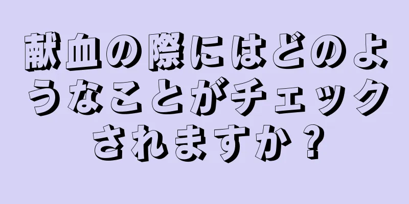 献血の際にはどのようなことがチェックされますか？