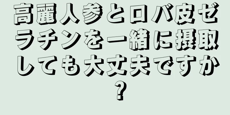 高麗人参とロバ皮ゼラチンを一緒に摂取しても大丈夫ですか？