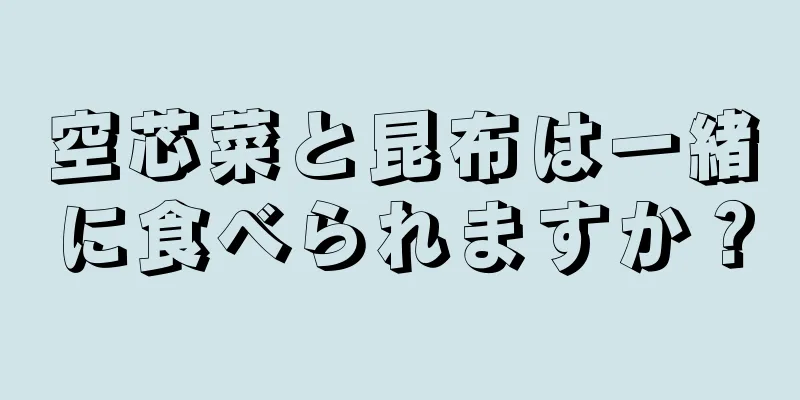 空芯菜と昆布は一緒に食べられますか？