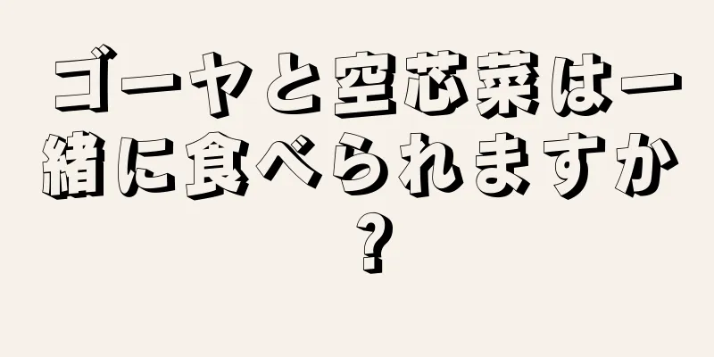 ゴーヤと空芯菜は一緒に食べられますか？