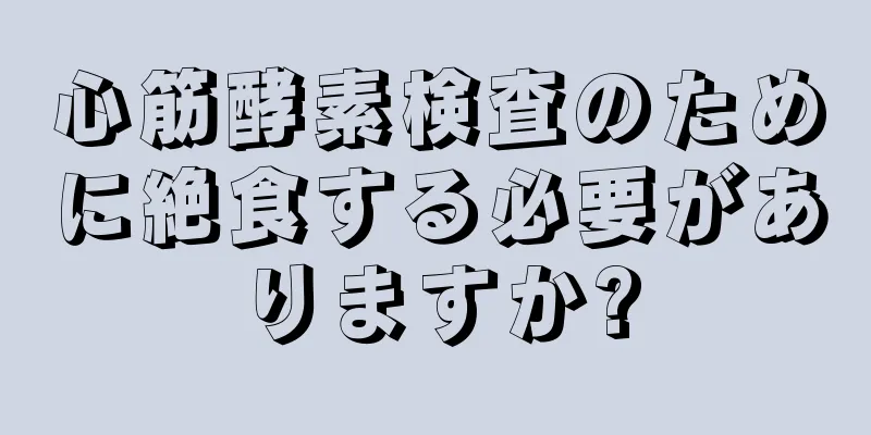 心筋酵素検査のために絶食する必要がありますか?