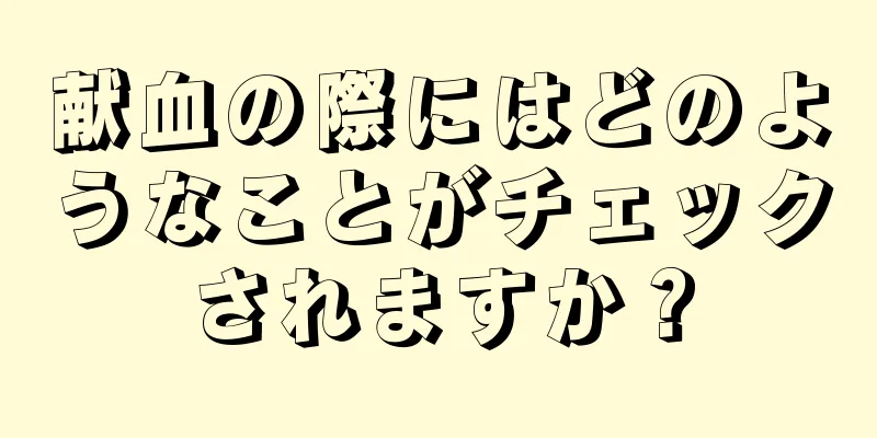 献血の際にはどのようなことがチェックされますか？