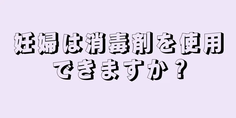 妊婦は消毒剤を使用できますか？