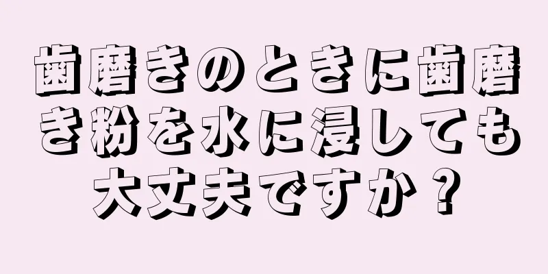 歯磨きのときに歯磨き粉を水に浸しても大丈夫ですか？