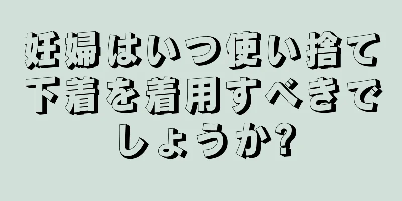 妊婦はいつ使い捨て下着を着用すべきでしょうか?