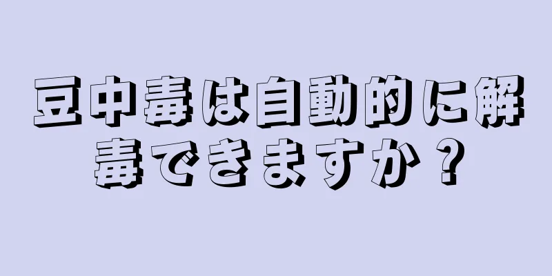 豆中毒は自動的に解毒できますか？