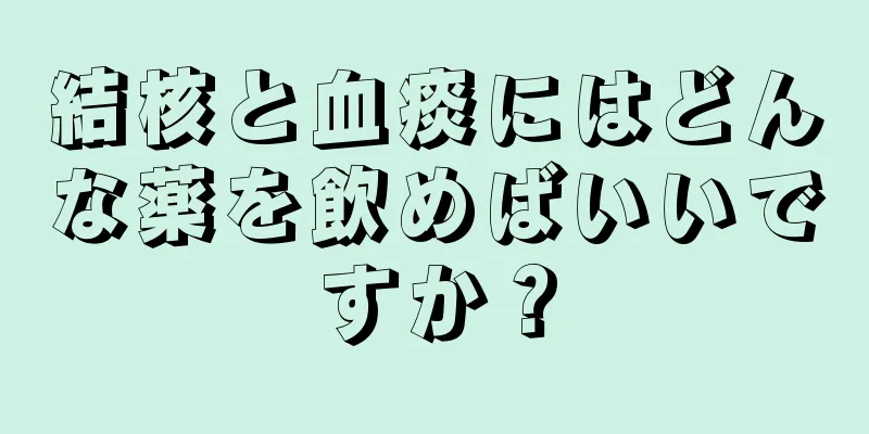 結核と血痰にはどんな薬を飲めばいいですか？