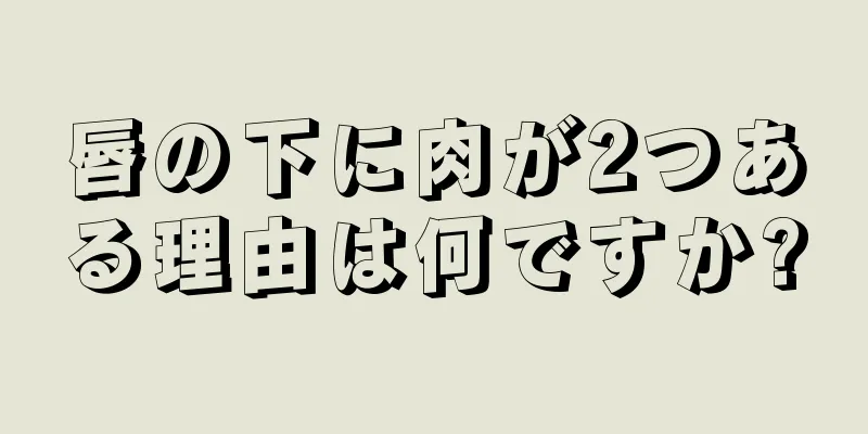 唇の下に肉が2つある理由は何ですか?