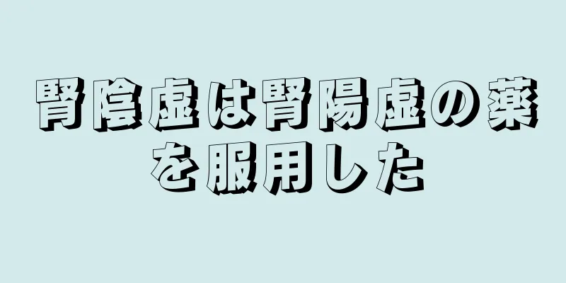 腎陰虚は腎陽虚の薬を服用した