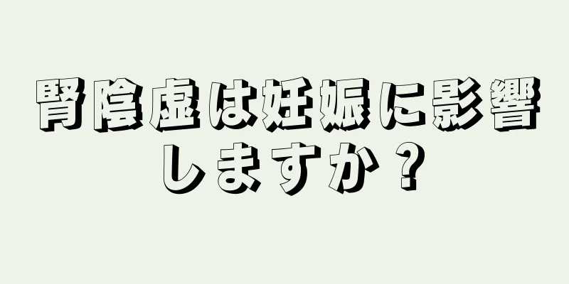 腎陰虚は妊娠に影響しますか？