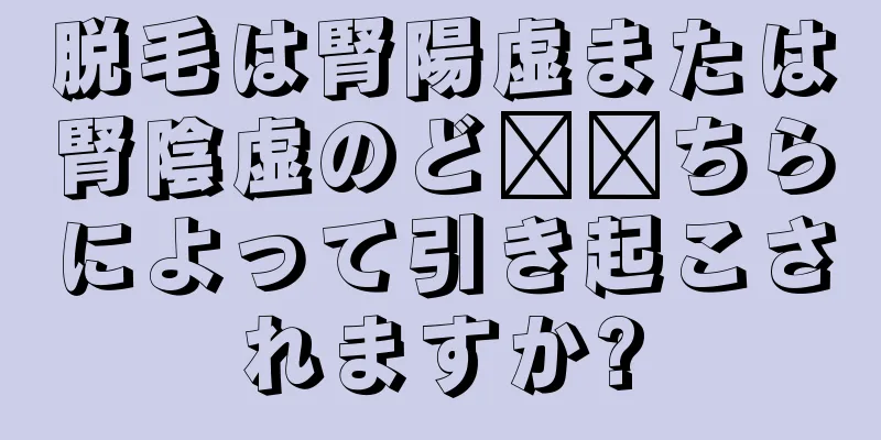 脱毛は腎陽虚または腎陰虚のど​​ちらによって引き起こされますか?