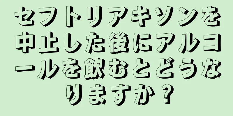 セフトリアキソンを中止した後にアルコールを飲むとどうなりますか？