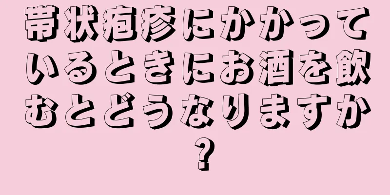 帯状疱疹にかかっているときにお酒を飲むとどうなりますか？