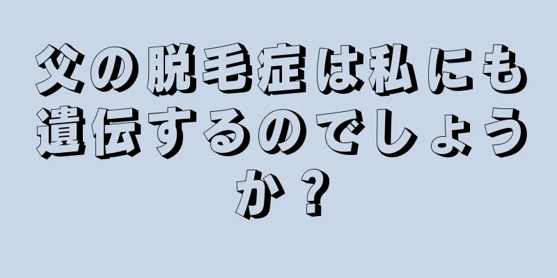 父の脱毛症は私にも遺伝するのでしょうか？