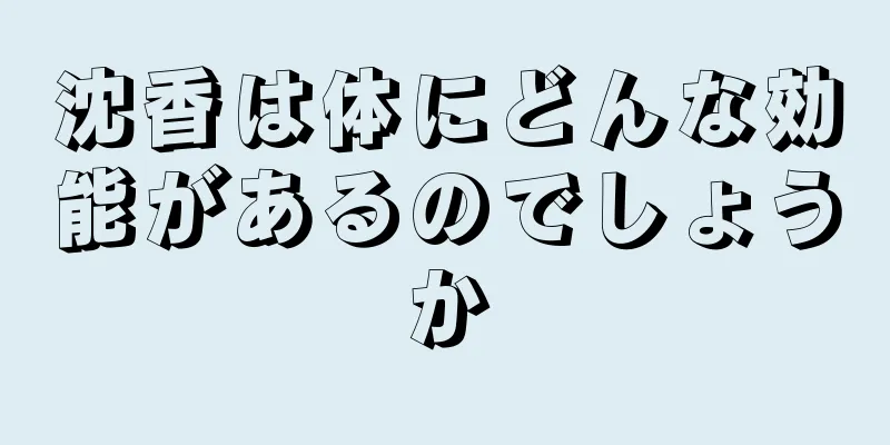 沈香は体にどんな効能があるのでしょうか