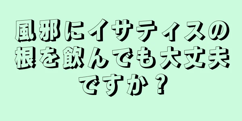 風邪にイサティスの根を飲んでも大丈夫ですか？