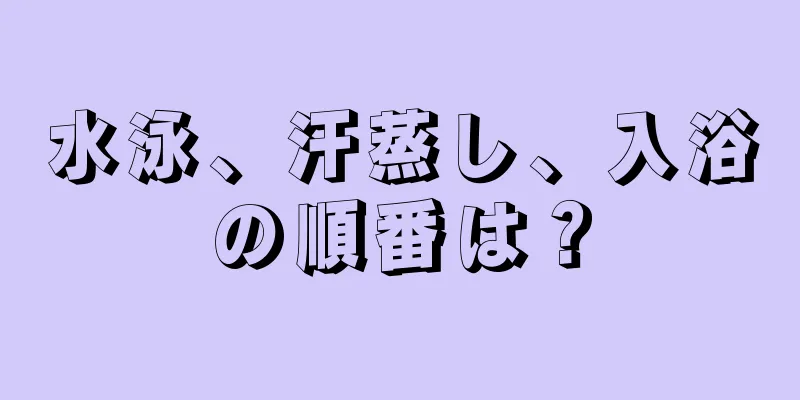 水泳、汗蒸し、入浴の順番は？