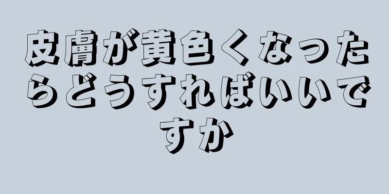 皮膚が黄色くなったらどうすればいいですか