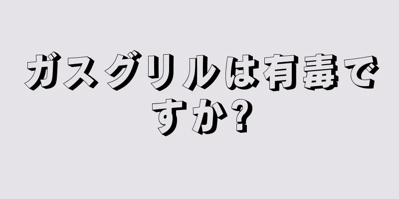 ガスグリルは有毒ですか?