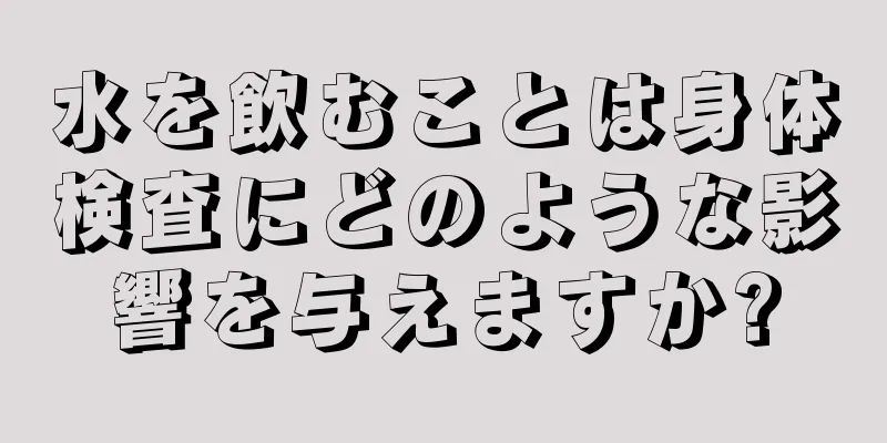 水を飲むことは身体検査にどのような影響を与えますか?