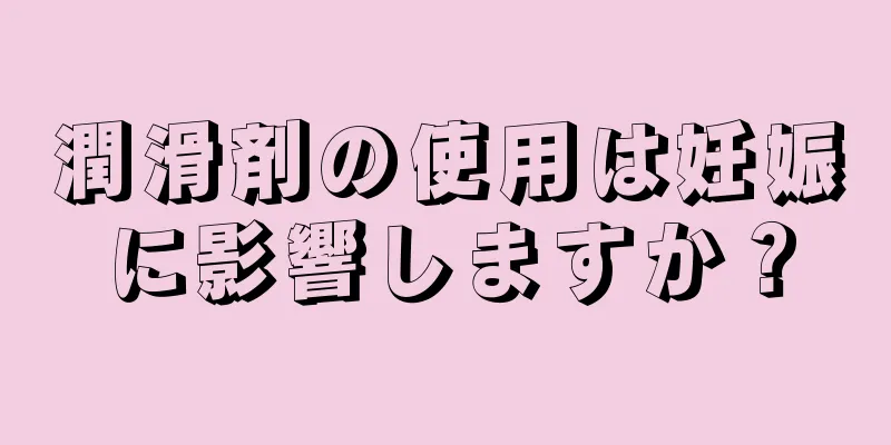 潤滑剤の使用は妊娠に影響しますか？