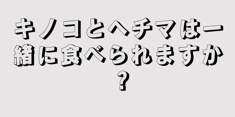 キノコとヘチマは一緒に食べられますか？