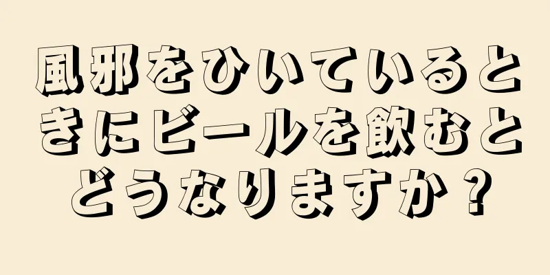 風邪をひいているときにビールを飲むとどうなりますか？