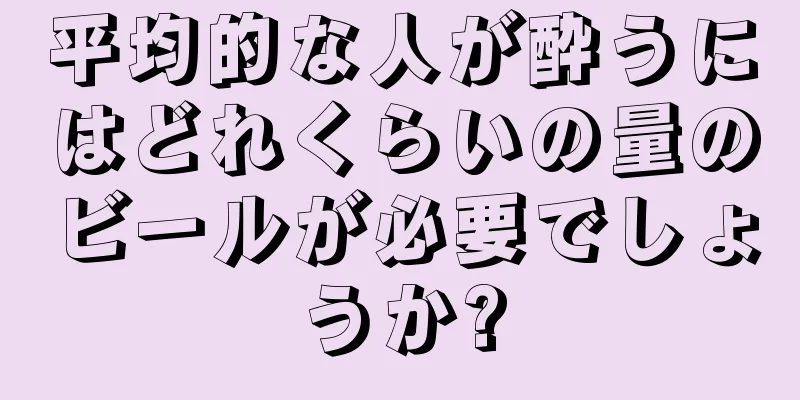 平均的な人が酔うにはどれくらいの量のビールが必要でしょうか?