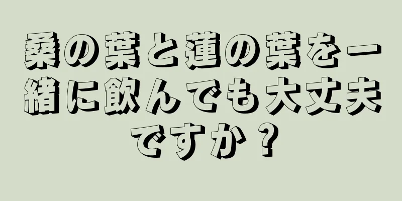 桑の葉と蓮の葉を一緒に飲んでも大丈夫ですか？