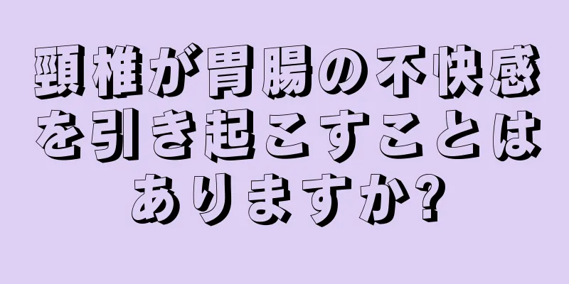 頸椎が胃腸の不快感を引き起こすことはありますか?